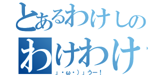 とあるわけしのわけわけし（」・ω・）」うー！）