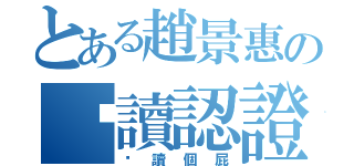 とある趙景惠の閱讀認證（閱讀個屁）