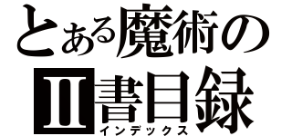 とある魔術のⅡ書目録（インデックス）