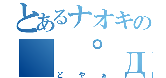 とあるナオキの（　゜д゜）（どやぁ）