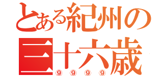 とある紀州の三十六歳（⑨⑨⑨⑨）