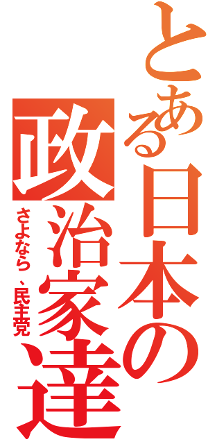 とある日本の政治家達（さよなら、民主党）