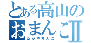 とある高山のおまんこⅡ（たかやまんこ）