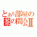 とある部屋の茶の間会Ⅱ（）