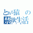 とある猿の禁欲生活（オナ禁）