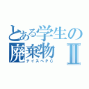 とある学生の廃棄物Ⅱ（テイスペＰＣ）