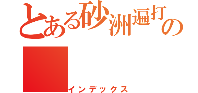 とある砂洲遍打亜の（インデックス）