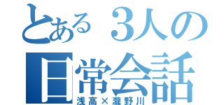 とある３人の日常会話（浅高×瀧野川）