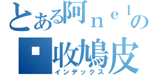 とある阿ｎｅｌの你收鳩皮（インデックス）