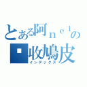 とある阿ｎｅｌの你收鳩皮（インデックス）