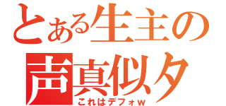 とある生主の声真似タイム（これはデフォｗ）