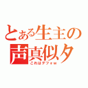 とある生主の声真似タイム（これはデフォｗ）