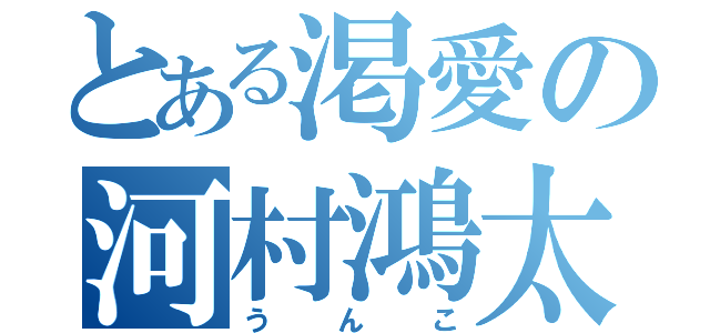 とある渇愛の河村鴻太朗（うんこ）