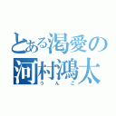 とある渇愛の河村鴻太朗（うんこ）