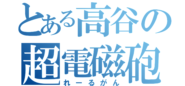 とある高谷の超電磁砲（れーるがん）