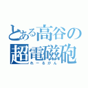 とある高谷の超電磁砲（れーるがん）