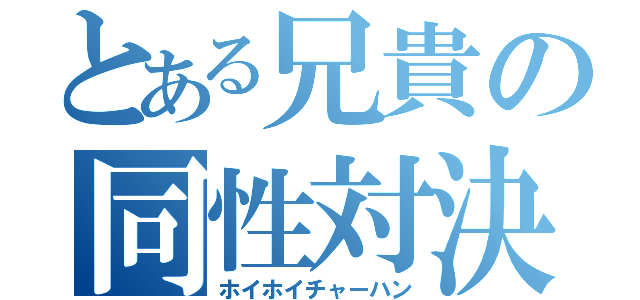 とある兄貴の同性対決（ホイホイチャーハン）