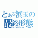 とある蟹玉の最終形態（ロイヤルカニタマ）