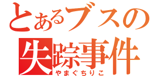 とあるブスの失踪事件（やまぐちりこ）