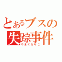 とあるブスの失踪事件（やまぐちりこ）