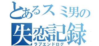 とあるスミ男の失恋記録簿（ラブエンドログ）