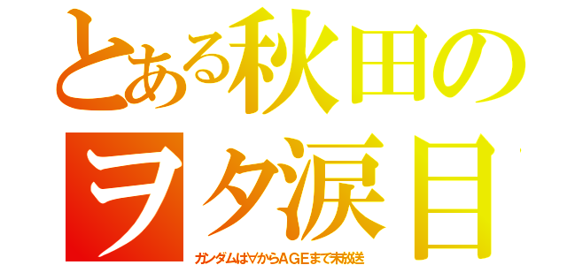 とある秋田のヲタ涙目（ガンダムは∀からＡＧＥまで未放送）