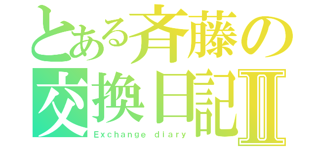 とある斉藤の交換日記Ⅱ（Ｅｘｃｈａｎｇｅ　ｄｉａｒｙ）