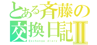 とある斉藤の交換日記Ⅱ（Ｅｘｃｈａｎｇｅ　ｄｉａｒｙ）