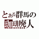 とある群馬の珈琲廃人（珈琲常備部隊）