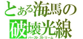 とある海馬の破壊光線（バーストストリーム）