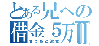 とある兄への借金５万Ⅱ（さっさと返せ）