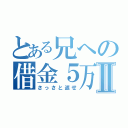 とある兄への借金５万Ⅱ（さっさと返せ）