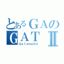 とあるＧＡのＧＡＴⅡ（ＧｅｔａｍｐＤ２）