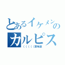 とあるイケメンのカルピス（（（（（（意味深）