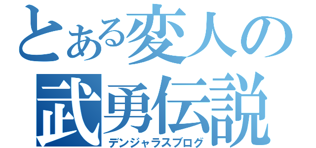 とある変人の武勇伝説（デンジャラスブログ）