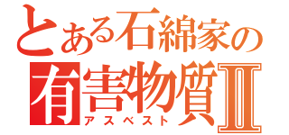 とある石綿家の有害物質Ⅱ（アスベスト）