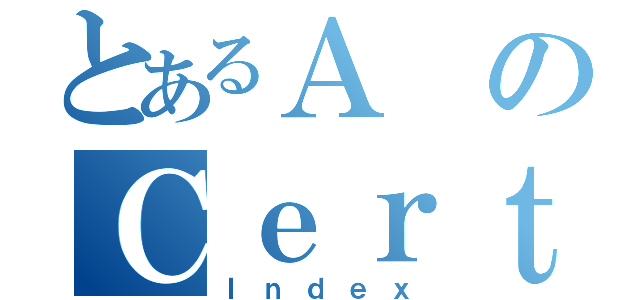 とあるＡ のＣｅｒｔａｉｎ（Ｉｎｄｅｘ）