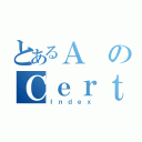 とあるＡ のＣｅｒｔａｉｎ（Ｉｎｄｅｘ）