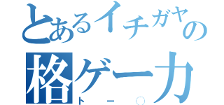 とあるイチガヤの格ゲー力消失（トー◯）