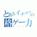 とあるイチガヤの格ゲー力消失（トー◯）