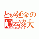 とある延命の嶋本凌大（しまもとりょうた）