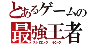 とあるゲームの最強王者（ストロング キング）