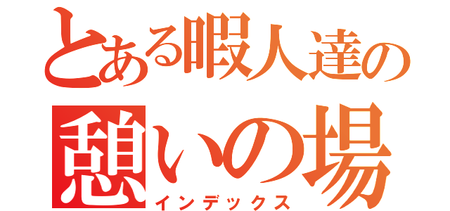 とある暇人達の憩いの場（インデックス）