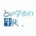 とある学畜の生徒（不幸者）