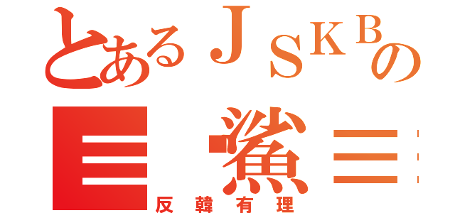 とあるＪＳＫＢの≡眾鯊≡（反韓有理）