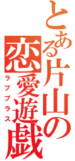 とある片山の恋愛遊戯（ラブプラス）