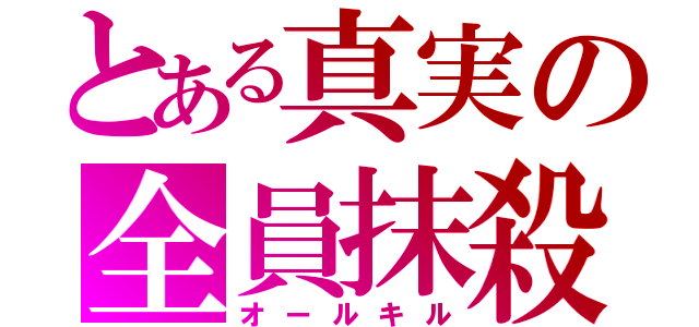 とある真実の全員抹殺（オールキル）