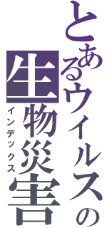 とあるウイルスの生物災害（インデックス）