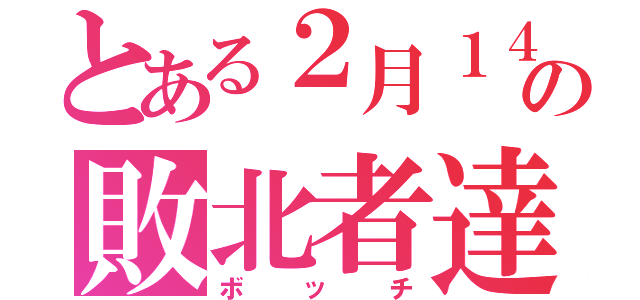 とある２月１４日の敗北者達（ボッチ）