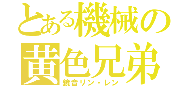 とある機械の黄色兄弟（鏡音リン・レン）